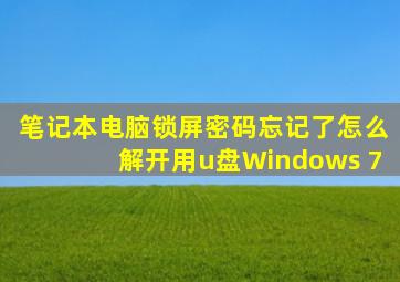 笔记本电脑锁屏密码忘记了怎么解开用u盘Windows 7